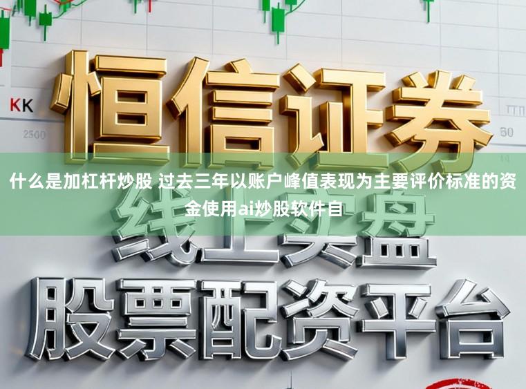 什么是加杠杆炒股 过去三年以账户峰值表现为主要评价标准的资金使用ai炒股软件自