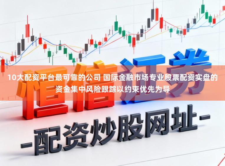 10大配资平台最可靠的公司 国际金融市场专业股票配资实盘的资金集中风险跟踪以约束优先为导