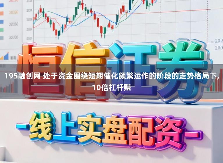 195融创网 处于资金围绕短期催化频繁运作的阶段的走势格局下,10倍杠杆赚