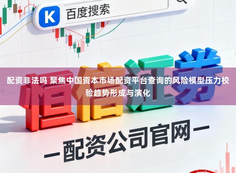 配资非法吗 聚焦中国资本市场配资平台查询的风险模型压力校验趋势形成与演化