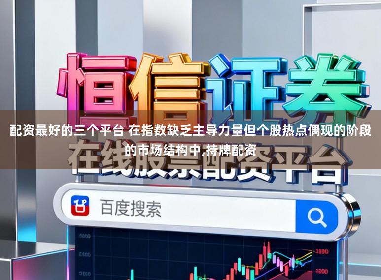 配资最好的三个平台 在指数缺乏主导力量但个股热点偶现的阶段的市场结构中,持牌配资