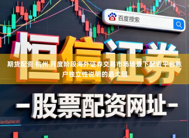 期货配资 杭州 月度阶段海外证券交易市场场景下配资平台账户独立性说明的最大回
