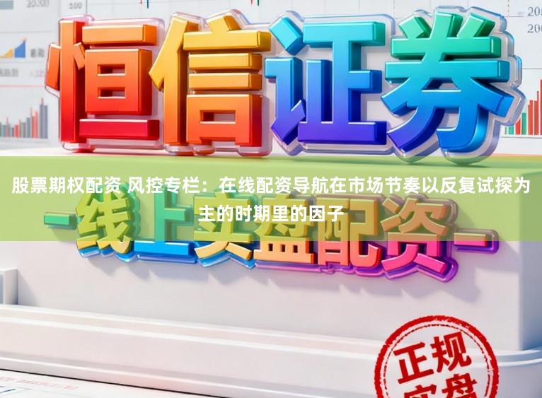 股票期权配资 风控专栏：在线配资导航在市场节奏以反复试探为主的时期里的因子