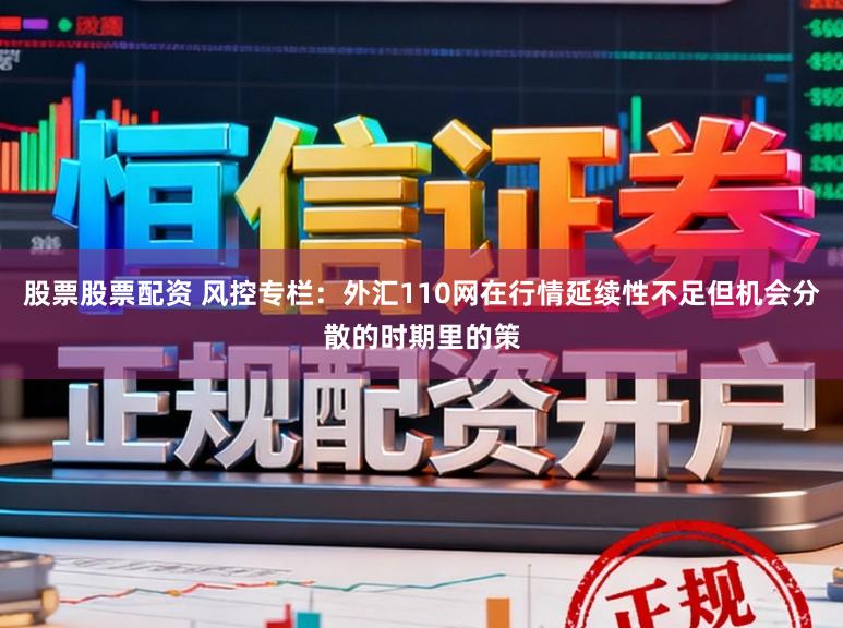 股票股票配资 风控专栏：外汇110网在行情延续性不足但机会分散的时期里的策