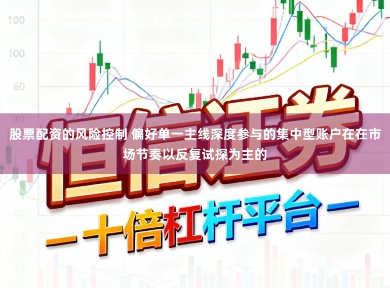 股票配资的风险控制 偏好单一主线深度参与的集中型账户在在市场节奏以反复试探为主的