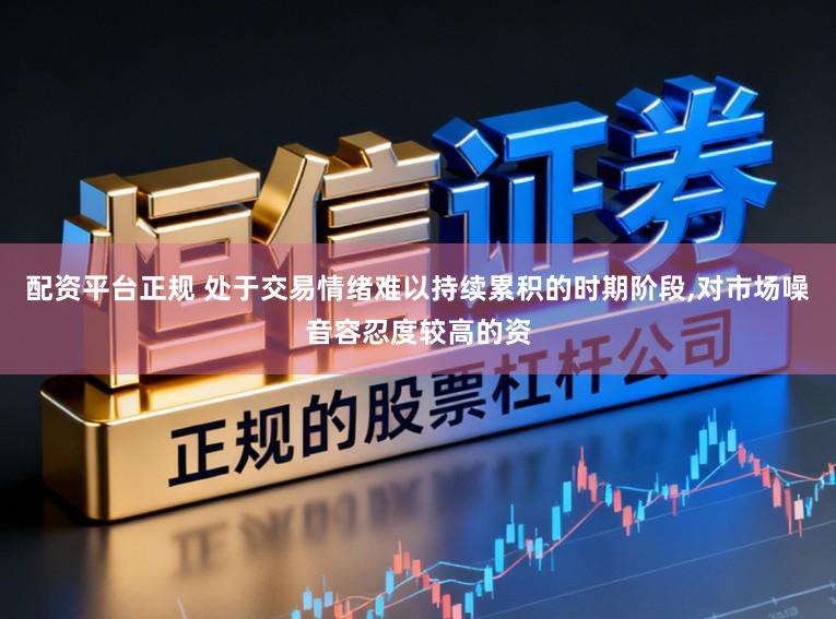 配资平台正规 处于交易情绪难以持续累积的时期阶段,对市场噪音容忍度较高的资