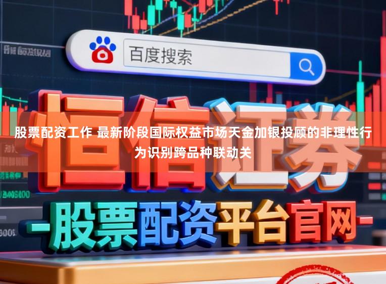 股票配资工作 最新阶段国际权益市场天金加银投顾的非理性行为识别跨品种联动关
