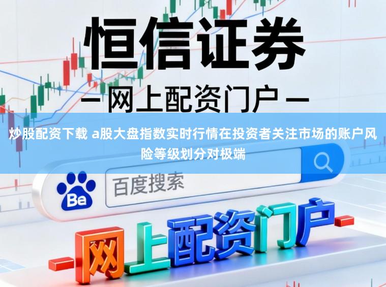 炒股配资下载 a股大盘指数实时行情在投资者关注市场的账户风险等级划分对极端