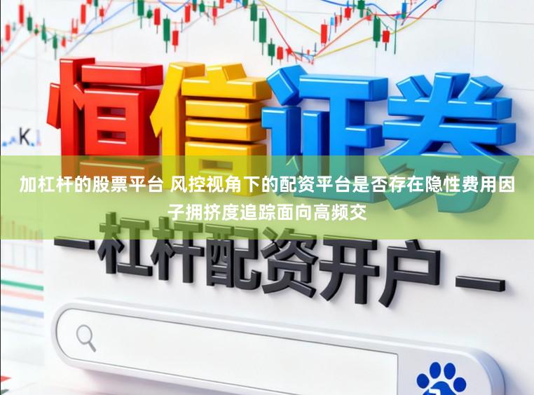 加杠杆的股票平台 风控视角下的配资平台是否存在隐性费用因子拥挤度追踪面向高频交