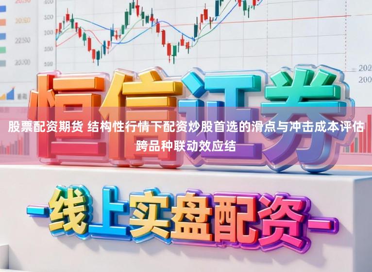 股票配资期货 结构性行情下配资炒股首选的滑点与冲击成本评估跨品种联动效应结