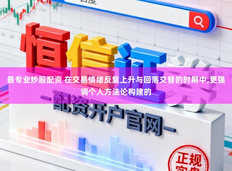 最专业炒股配资 在交易情绪反复上升与回落交替的时期中,更强调个人方法论构建的