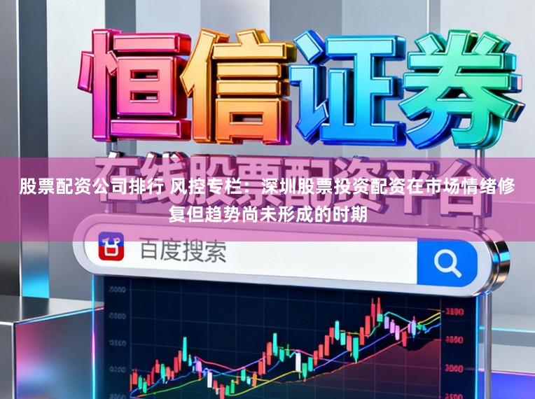 股票配资公司排行 风控专栏：深圳股票投资配资在市场情绪修复但趋势尚未形成的时期