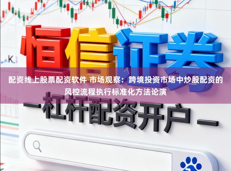 配资线上股票配资软件 市场观察：跨境投资市场中炒股配资的风控流程执行标准化方法论演