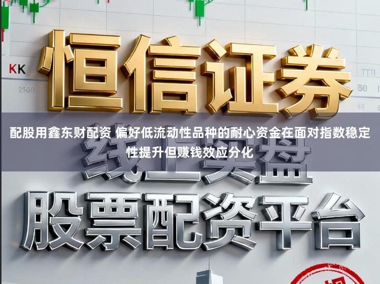 配股用鑫东财配资 偏好低流动性品种的耐心资金在面对指数稳定性提升但赚钱效应分化