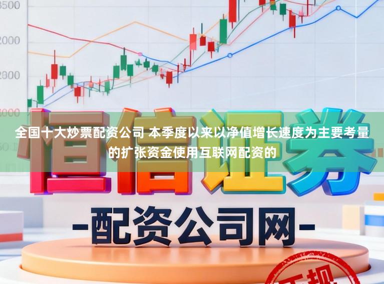 全国十大炒票配资公司 本季度以来以净值增长速度为主要考量的扩张资金使用互联网配资的
