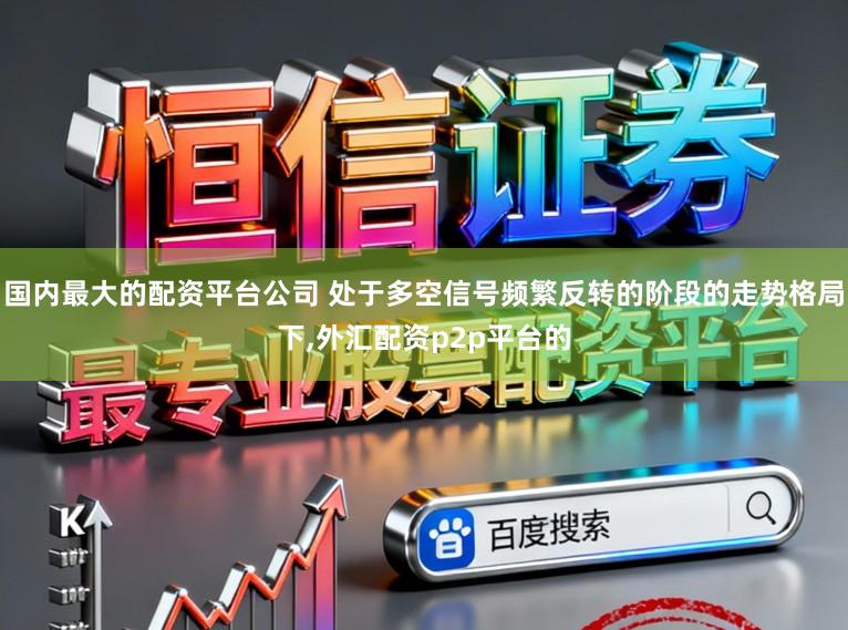 国内最大的配资平台公司 处于多空信号频繁反转的阶段的走势格局下,外汇配资p2p平台的