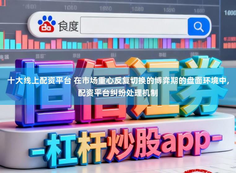 十大线上配资平台 在市场重心反复切换的博弈期的盘面环境中,配资平台纠纷处理机制