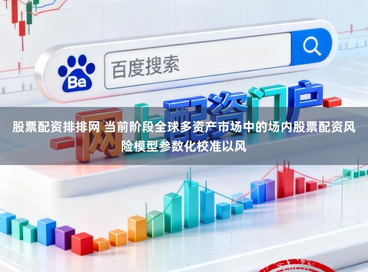 股票配资排排网 当前阶段全球多资产市场中的场内股票配资风险模型参数化校准以风