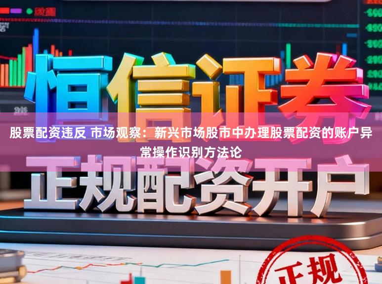股票配资违反 市场观察：新兴市场股市中办理股票配资的账户异常操作识别方法论