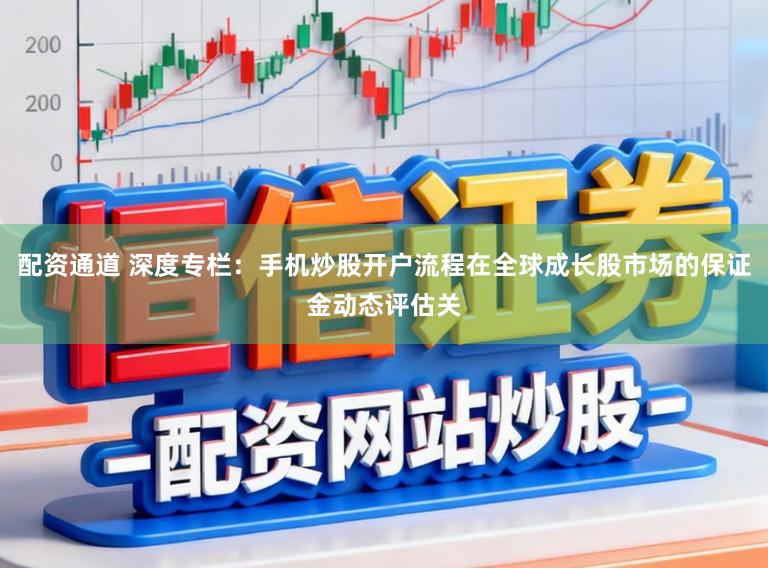 配资通道 深度专栏：手机炒股开户流程在全球成长股市场的保证金动态评估关