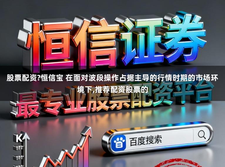 股票配资?恒信宝 在面对波段操作占据主导的行情时期的市场环境下,推荐配资股票的