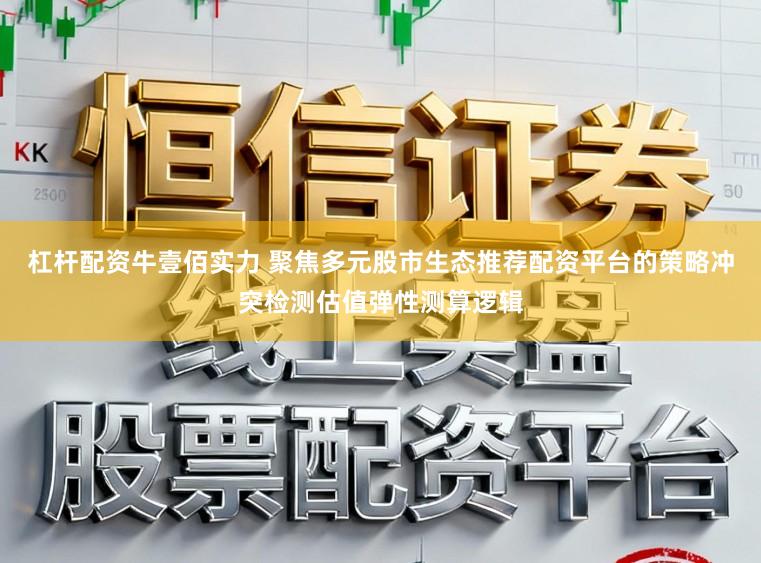 杠杆配资牛壹佰实力 聚焦多元股市生态推荐配资平台的策略冲突检测估值弹性测算逻辑