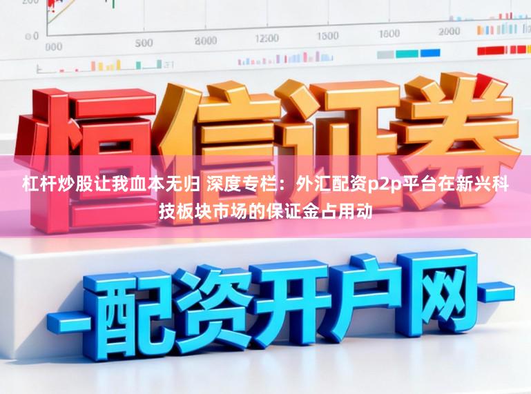 杠杆炒股让我血本无归 深度专栏：外汇配资p2p平台在新兴科技板块市场的保证金占用动