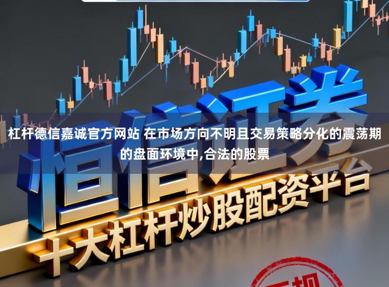 杠杆德信嘉诚官方网站 在市场方向不明且交易策略分化的震荡期的盘面环境中,合法的股票