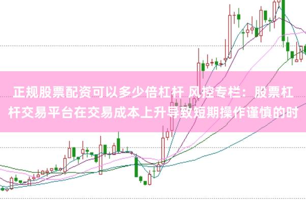 正规股票配资可以多少倍杠杆 风控专栏：股票杠杆交易平台在交易成本上升导致短期操作谨慎的时