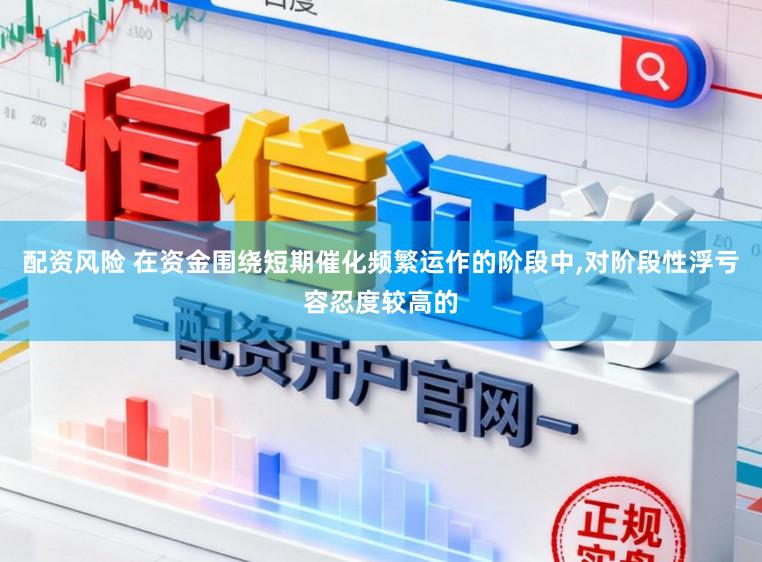 配资风险 在资金围绕短期催化频繁运作的阶段中,对阶段性浮亏容忍度较高的