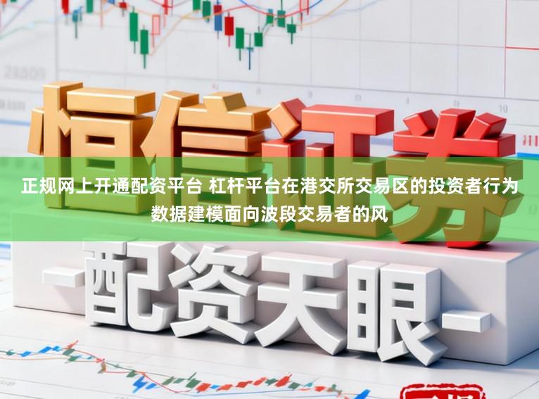 正规网上开通配资平台 杠杆平台在港交所交易区的投资者行为数据建模面向波段交易者的风