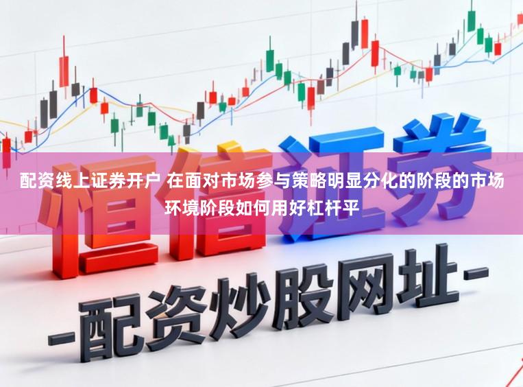 配资线上证券开户 在面对市场参与策略明显分化的阶段的市场环境阶段如何用好杠杆平