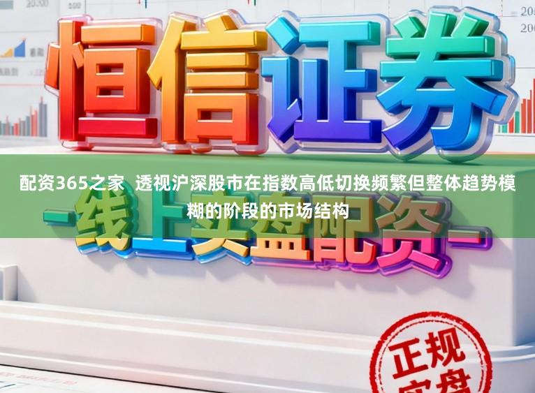 配资365之家  透视沪深股市在指数高低切换频繁但整体趋势模糊的阶段的市场结构