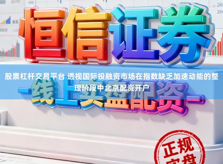 股票杠杆交易平台 透视国际投融资市场在指数缺乏加速动能的整理阶段中北京配资开户