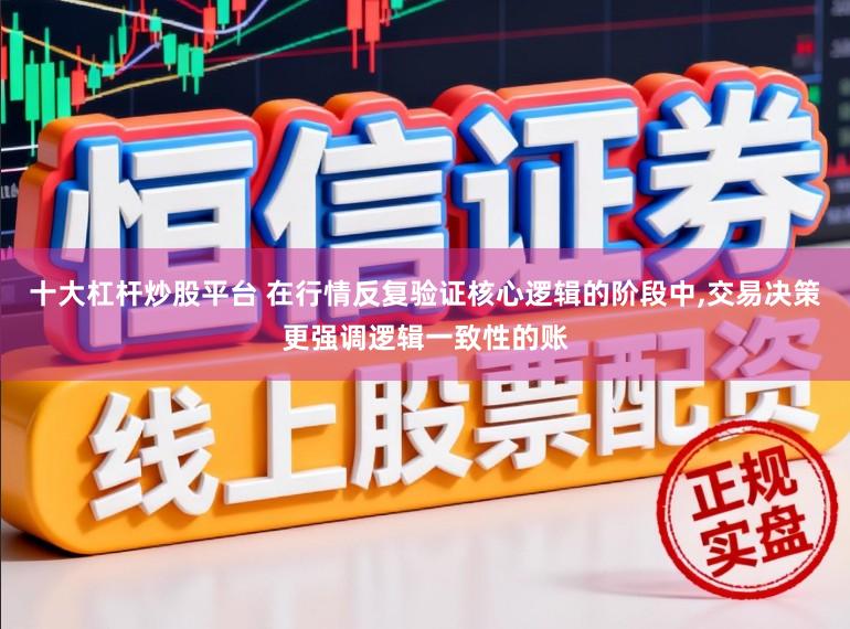 十大杠杆炒股平台 在行情反复验证核心逻辑的阶段中,交易决策更强调逻辑一致性的账