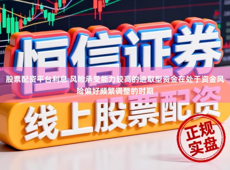 股票配资平台利息 风险承受能力较高的进取型资金在处于资金风险偏好频繁调整的时期