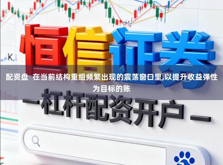 配资盘  在当前结构重组频繁出现的震荡窗口里,以提升收益弹性为目标的账