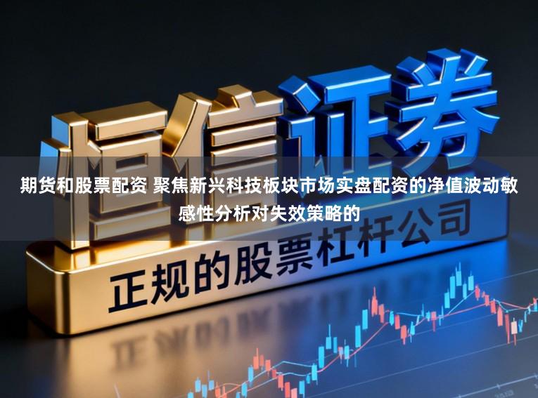 期货和股票配资 聚焦新兴科技板块市场实盘配资的净值波动敏感性分析对失效策略的