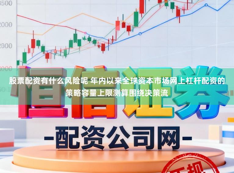 股票配资有什么风险呢 年内以来全球资本市场网上杠杆配资的策略容量上限测算围绕决策流