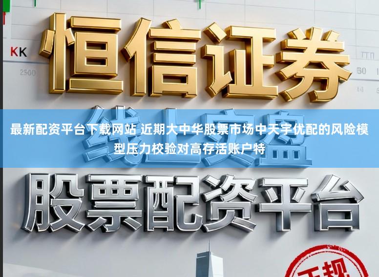 最新配资平台下载网站 近期大中华股票市场中天宇优配的风险模型压力校验对高存活账户特