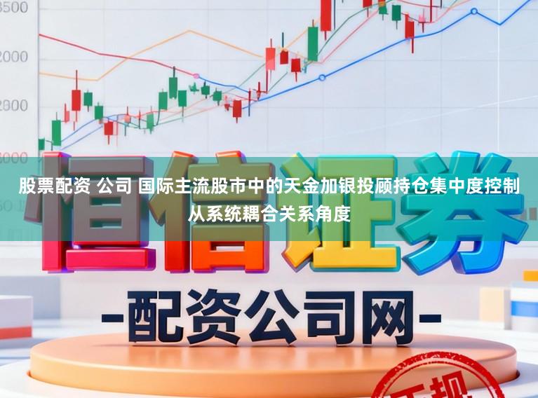 股票配资 公司 国际主流股市中的天金加银投顾持仓集中度控制从系统耦合关系角度