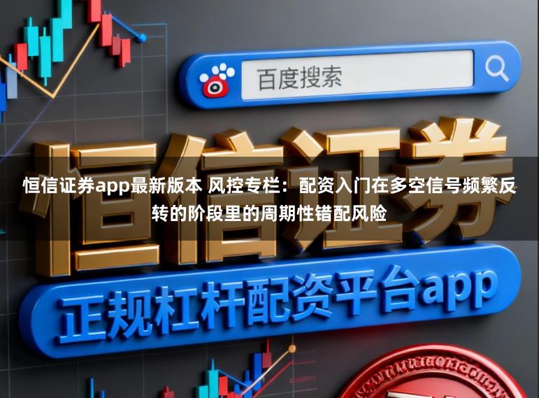 恒信证券app最新版本 风控专栏：配资入门在多空信号频繁反转的阶段里的周期性错配风险
