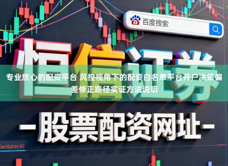 专业放心的配资平台 风控视角下的配资白名单平台开户决策偏差修正路径实证方法说明