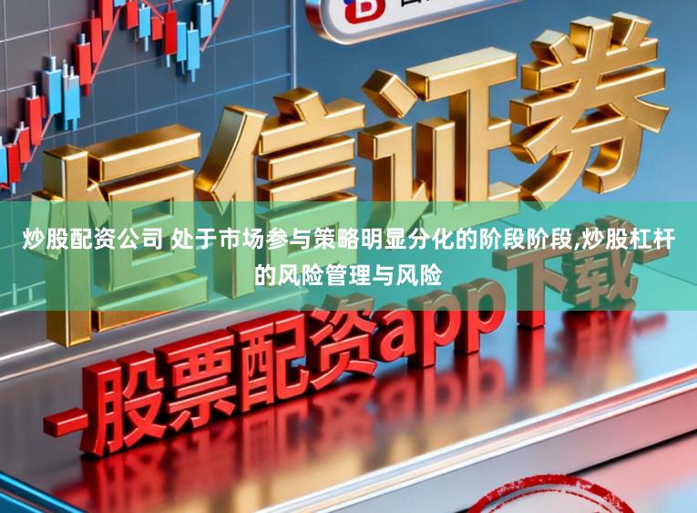 炒股配资公司 处于市场参与策略明显分化的阶段阶段,炒股杠杆的风险管理与风险