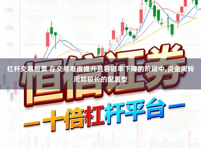 杠杆交易股票 在交易难度提升且容错率下降的阶段中,资金周转周期较长的配置型