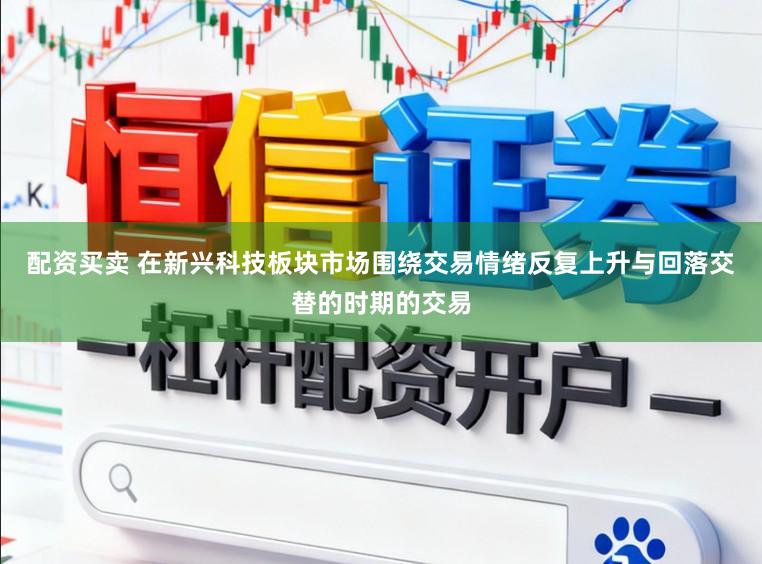 配资买卖 在新兴科技板块市场围绕交易情绪反复上升与回落交替的时期的交易