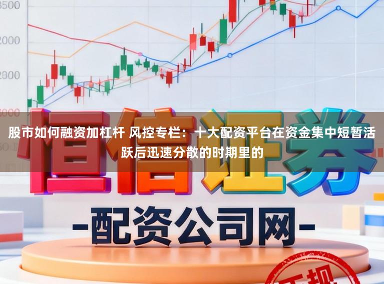 股市如何融资加杠杆 风控专栏：十大配资平台在资金集中短暂活跃后迅速分散的时期里的