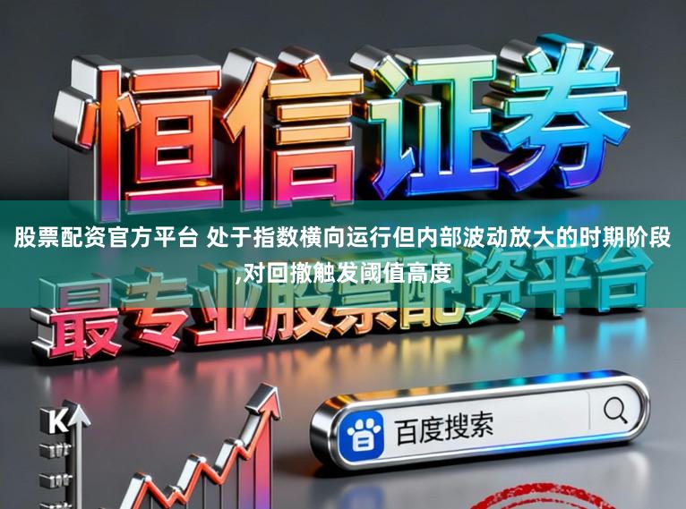 股票配资官方平台 处于指数横向运行但内部波动放大的时期阶段,对回撤触发阈值高度