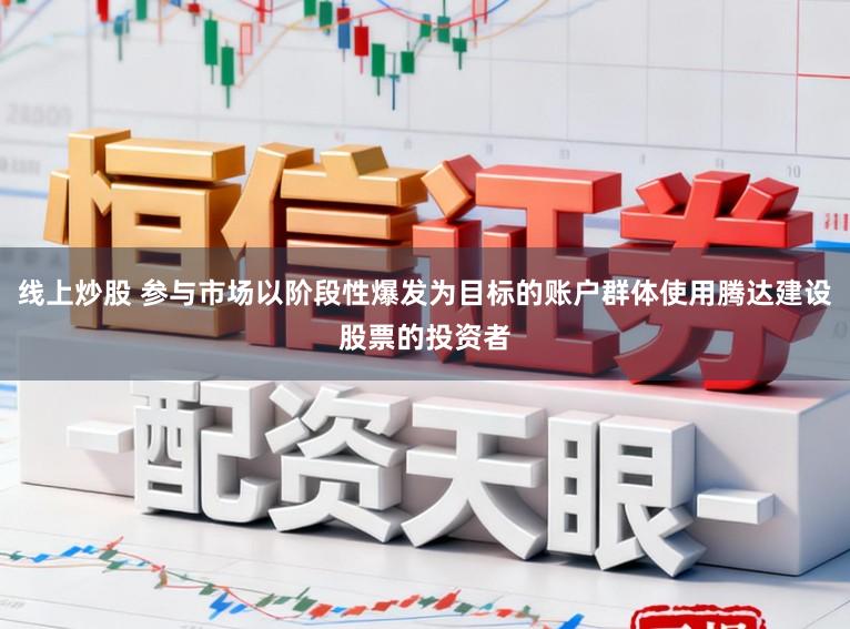 线上炒股 参与市场以阶段性爆发为目标的账户群体使用腾达建设股票的投资者