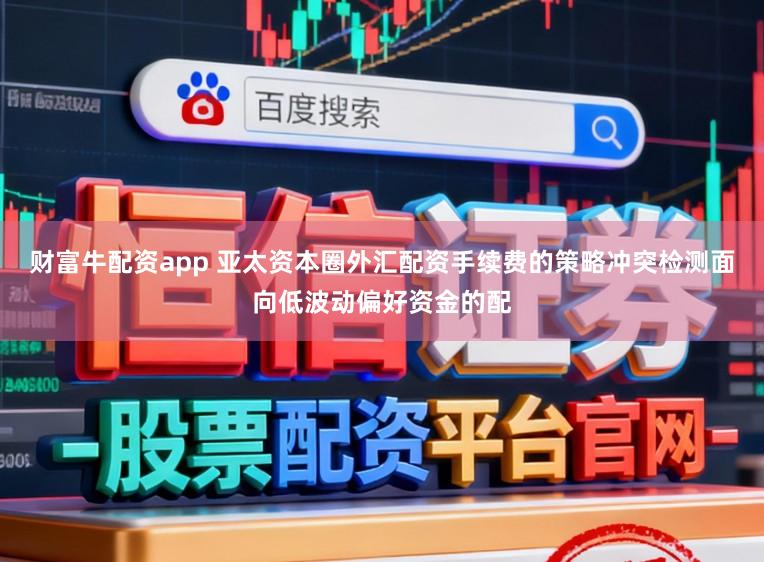 财富牛配资app 亚太资本圈外汇配资手续费的策略冲突检测面向低波动偏好资金的配